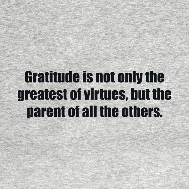 Gratitude is not only the greatest of virtues, but the parent of all the others by BL4CK&WH1TE 